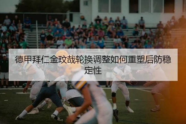德甲拜仁金玟哉轮换调整如何重塑后防稳定性