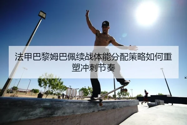 法甲巴黎姆巴佩续战体能分配策略如何重塑冲刺节奏